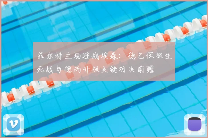 菲尔特主场迎战埃森：德乙保级生死战与德丙升级关键对决前瞻
