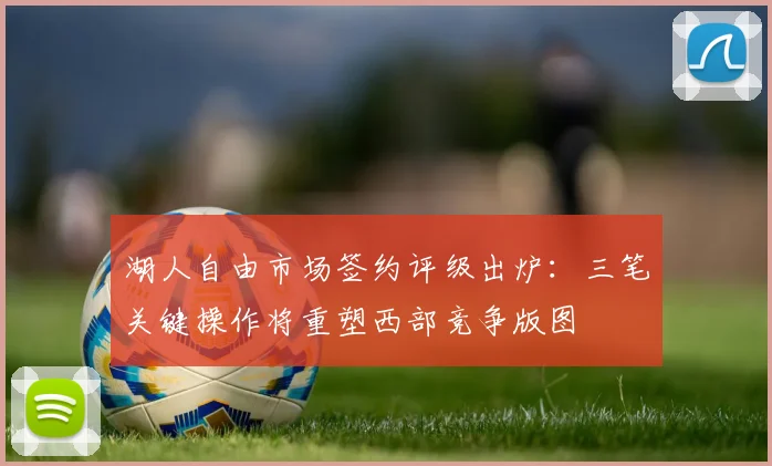 湖人自由市场签约评级出炉：三笔关键操作将重塑西部竞争版图