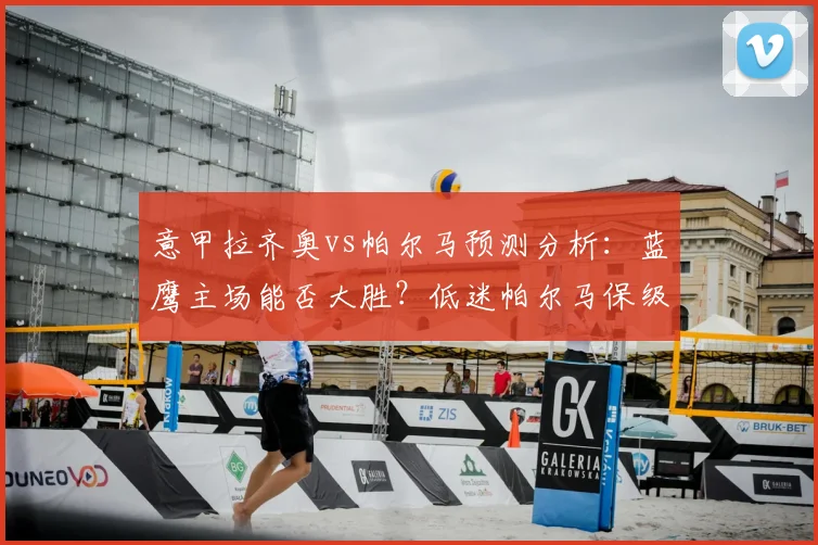 意甲拉齐奥vs帕尔马预测分析：蓝鹰主场能否大胜？低迷帕尔马保级前景堪忧