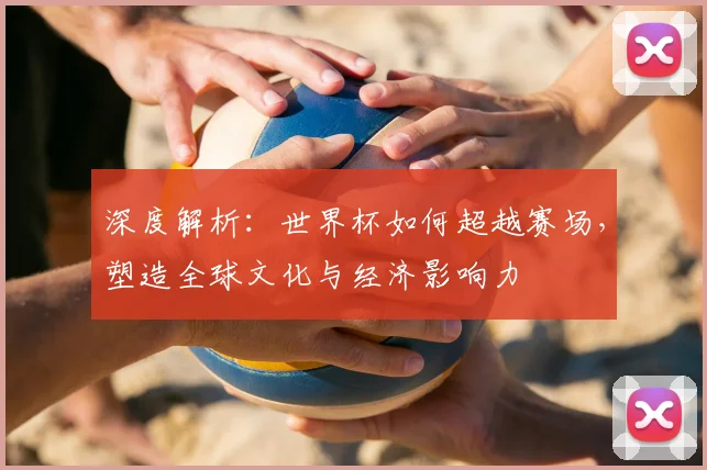 深度解析：世界杯如何超越赛场，塑造全球文化与经济影响力