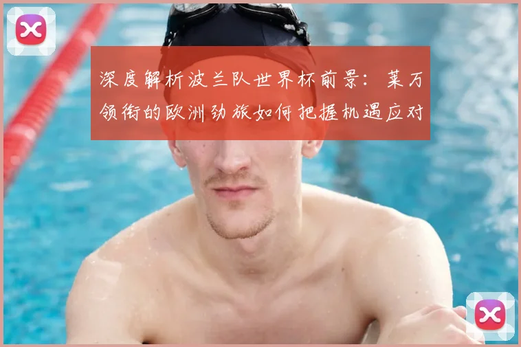 深度解析波兰队世界杯前景:莱万领衔的欧洲劲旅如何把握机遇应对挑战