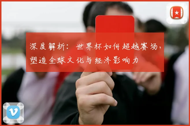 深度解析:世界杯如何超越赛场,塑造全球文化与经济影响力