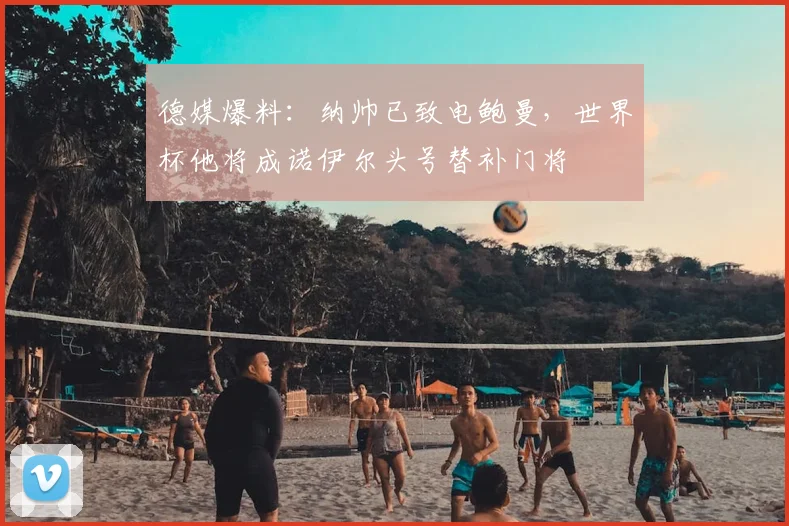 德媒爆料:纳帅已致电鲍曼,世界杯他将成诺伊尔头号替补门将