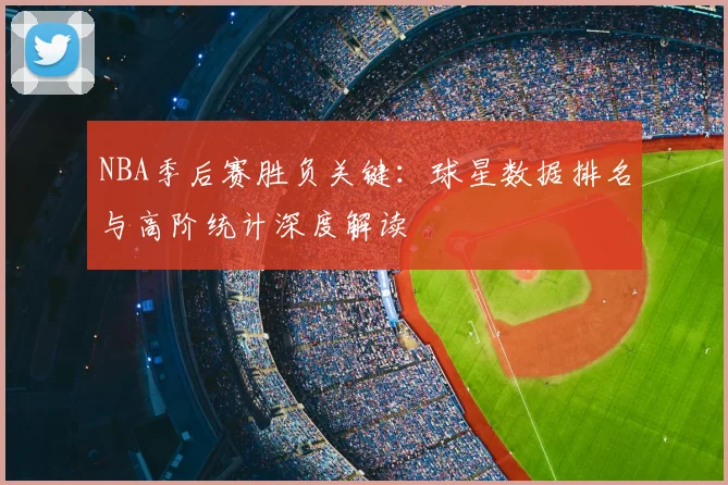 NBA季后赛胜负关键：球星数据排名与高阶统计深度解读