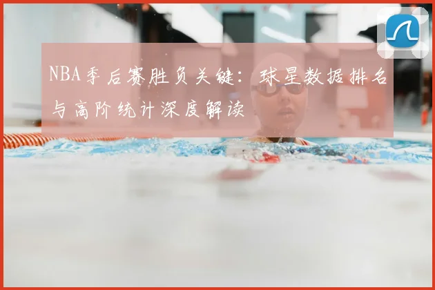 NBA季后赛胜负关键:球星数据排名与高阶统计深度解读