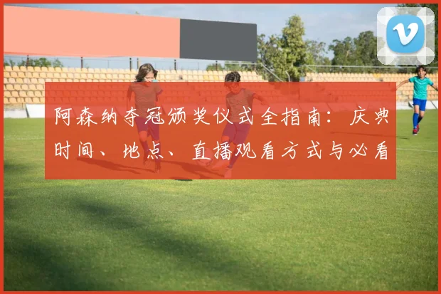 阿森纳夺冠颁奖仪式全指南：庆典时间、地点、直播观看方式与必看亮点解析