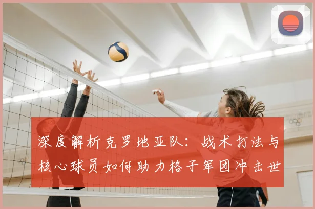 深度解析克罗地亚队:战术打法与核心球员如何助力格子军团冲击世界杯四强