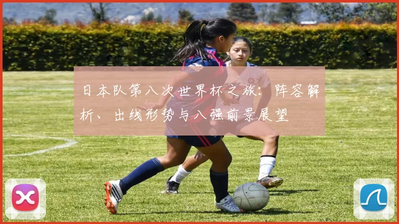日本队第八次世界杯之旅：阵容解析、出线形势与八强前景展望