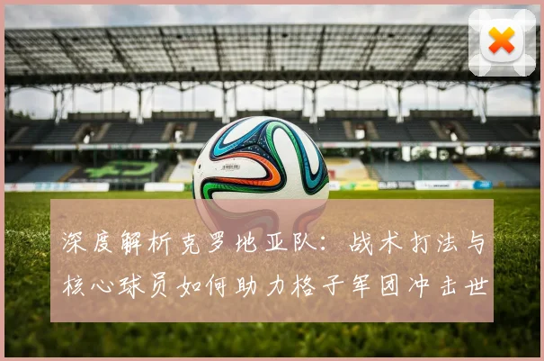 深度解析克罗地亚队：战术打法与核心球员如何助力格子军团冲击世界杯四强