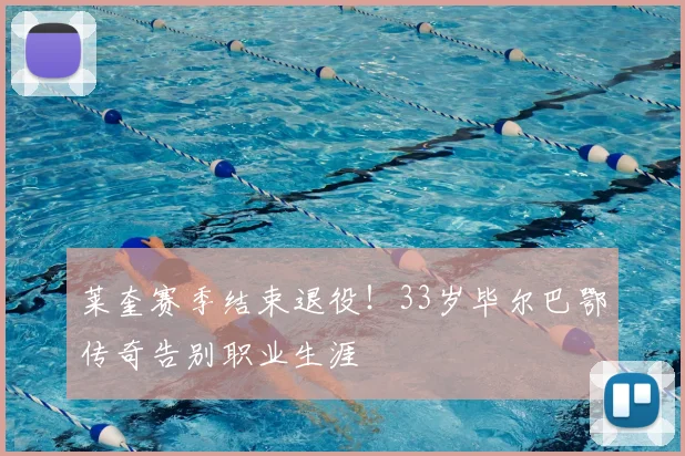 莱奎赛季结束退役!33岁毕尔巴鄂传奇告别职业生涯