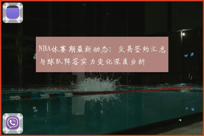 NBA休赛期最新动态：交易签约汇总与球队阵容实力变化深度分析
