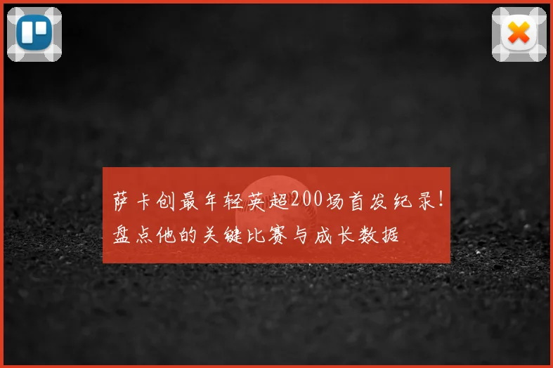 萨卡创最年轻英超200场首发纪录！盘点他的关键比赛与成长数据