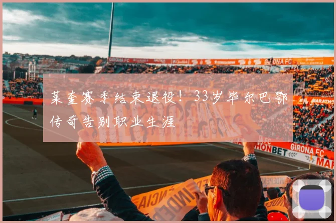 莱奎赛季结束退役！33岁毕尔巴鄂传奇告别职业生涯