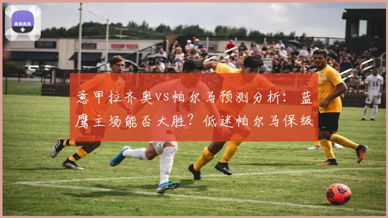 意甲拉齐奥vs帕尔马预测分析:蓝鹰主场能否大胜?低迷帕尔马保级前景堪忧